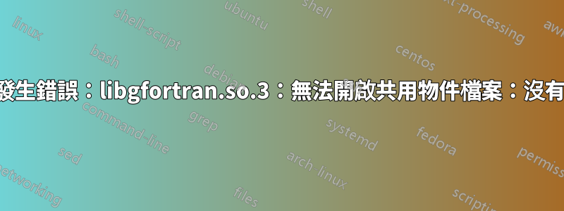 載入共用程式庫時發生錯誤：libgfortran.so.3：無法開啟共用物件檔案：沒有這樣的檔案或目錄