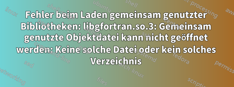 Fehler beim Laden gemeinsam genutzter Bibliotheken: libgfortran.so.3: Gemeinsam genutzte Objektdatei kann nicht geöffnet werden: Keine solche Datei oder kein solches Verzeichnis