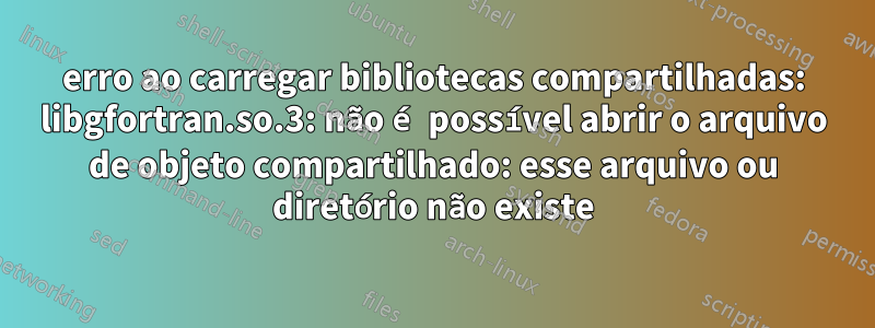 erro ao carregar bibliotecas compartilhadas: libgfortran.so.3: não é possível abrir o arquivo de objeto compartilhado: esse arquivo ou diretório não existe