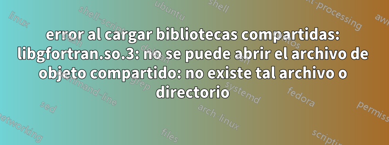 error al cargar bibliotecas compartidas: libgfortran.so.3: no se puede abrir el archivo de objeto compartido: no existe tal archivo o directorio