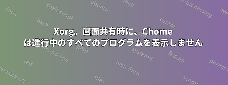 Xorg。画面共有時に、Chome は進行中のすべてのプログラムを表示しません