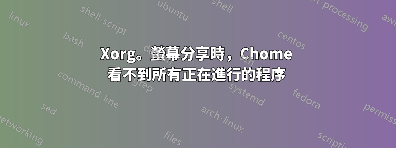 Xorg。螢幕分享時，Chome 看不到所有正在進行的程序