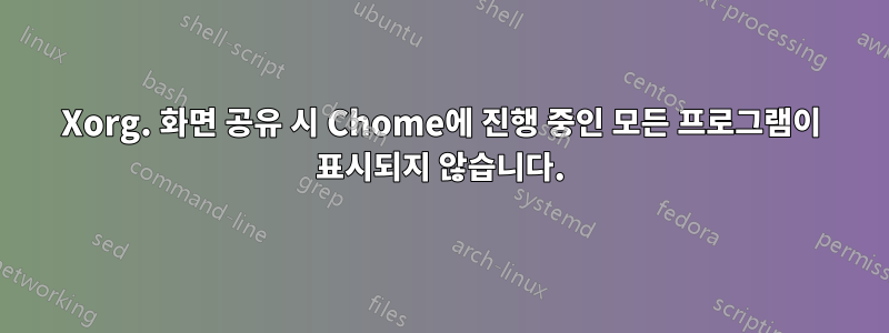 Xorg. 화면 공유 시 Chome에 진행 중인 모든 프로그램이 표시되지 않습니다.