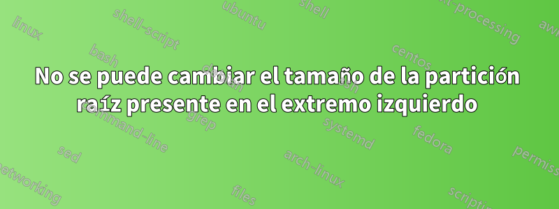 No se puede cambiar el tamaño de la partición raíz presente en el extremo izquierdo