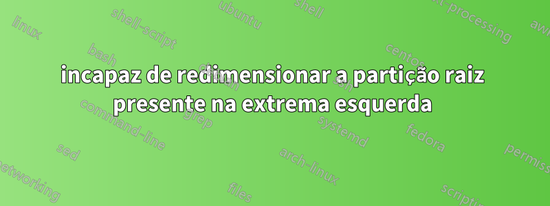 incapaz de redimensionar a partição raiz presente na extrema esquerda