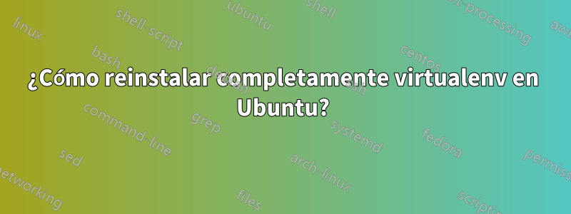 ¿Cómo reinstalar completamente virtualenv en Ubuntu?