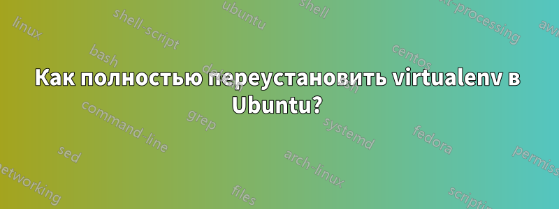 Как полностью переустановить virtualenv в Ubuntu?