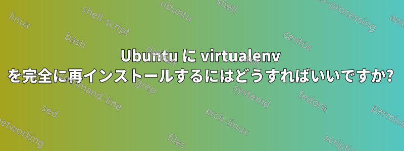 Ubuntu に virtualenv を完全に再インストールするにはどうすればいいですか?