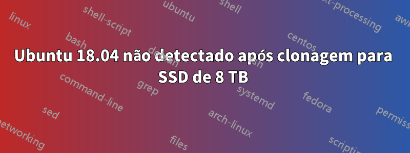 Ubuntu 18.04 não detectado após clonagem para SSD de 8 TB