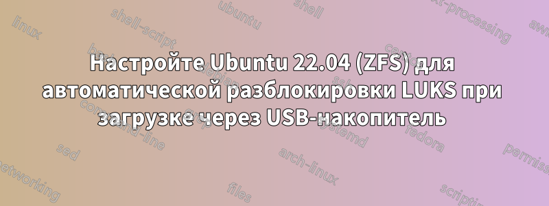 Настройте Ubuntu 22.04 (ZFS) для автоматической разблокировки LUKS при загрузке через USB-накопитель