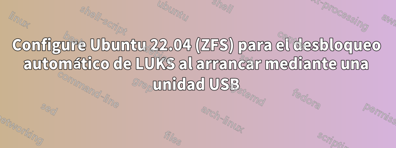 Configure Ubuntu 22.04 (ZFS) para el desbloqueo automático de LUKS al arrancar mediante una unidad USB