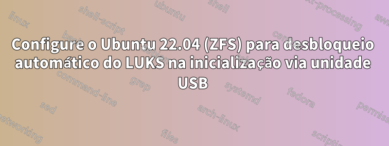 Configure o Ubuntu 22.04 (ZFS) para desbloqueio automático do LUKS na inicialização via unidade USB