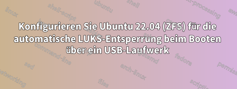 Konfigurieren Sie Ubuntu 22.04 (ZFS) für die automatische LUKS-Entsperrung beim Booten über ein USB-Laufwerk