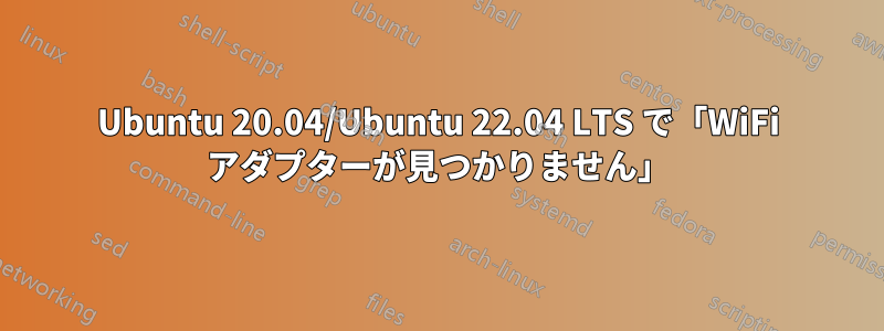 Ubuntu 20.04/Ubuntu 22.04 LTS で「WiFi アダプターが見つかりません」