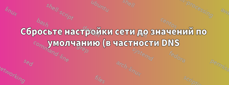 Сбросьте настройки сети до значений по умолчанию (в частности DNS)