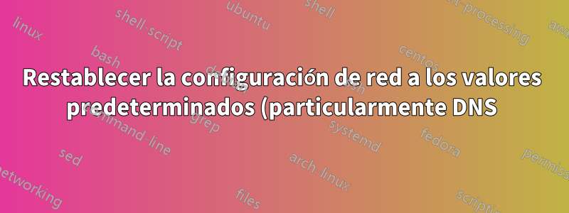 Restablecer la configuración de red a los valores predeterminados (particularmente DNS)