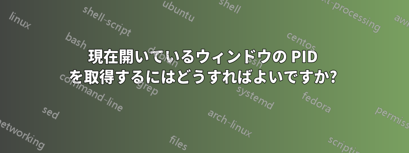 現在開いているウィンドウの PID を取得するにはどうすればよいですか?