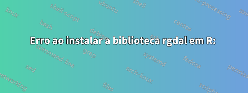 Erro ao instalar a biblioteca rgdal em R: