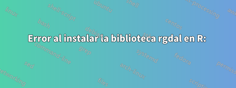 Error al instalar la biblioteca rgdal en R: