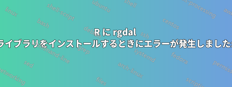 R に rgdal ライブラリをインストールするときにエラーが発生しました: