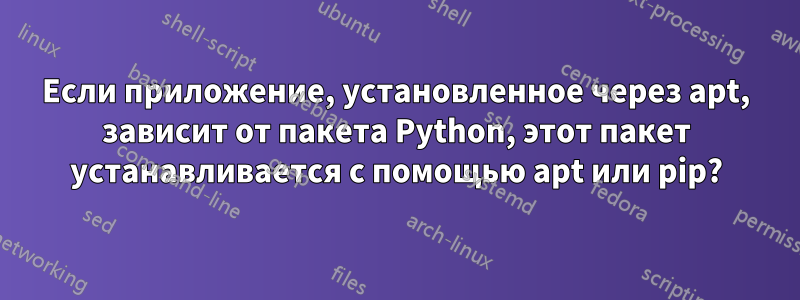 Если приложение, установленное через apt, зависит от пакета Python, этот пакет устанавливается с помощью apt или pip?