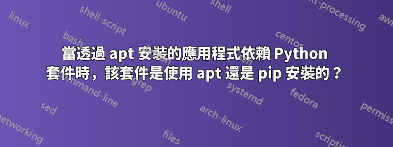 當透過 apt 安裝的應用程式依賴 Python 套件時，該套件是使用 apt 還是 pip 安裝的？