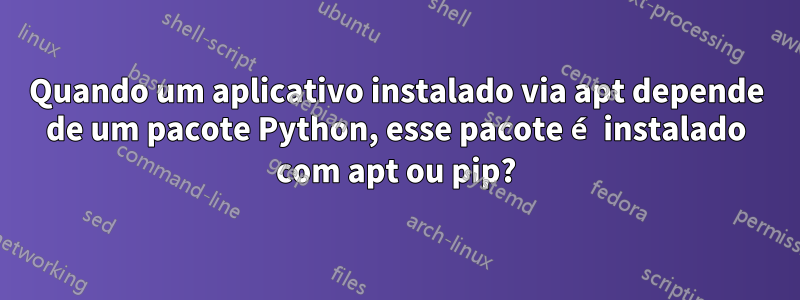 Quando um aplicativo instalado via apt depende de um pacote Python, esse pacote é instalado com apt ou pip?