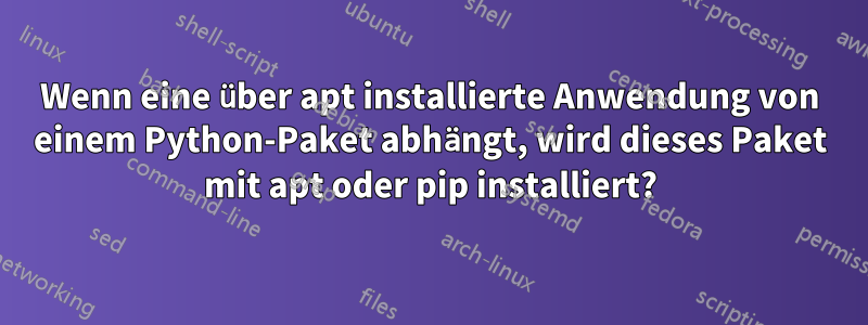 Wenn eine über apt installierte Anwendung von einem Python-Paket abhängt, wird dieses Paket mit apt oder pip installiert?