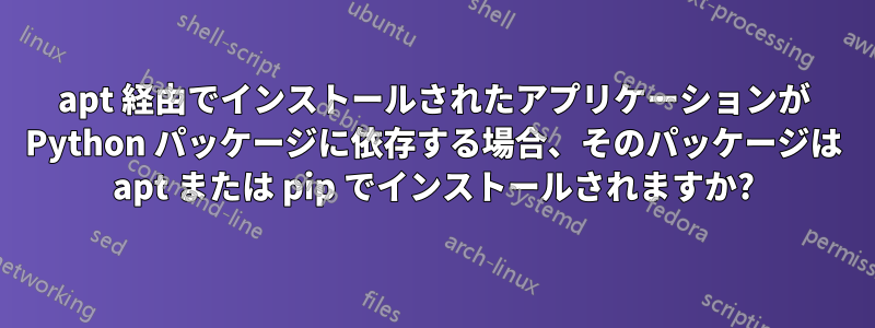 apt 経由でインストールされたアプリケーションが Python パッケージに依存する場合、そのパッケージは apt または pip でインストールされますか?