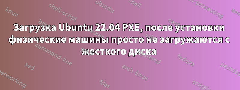 Загрузка Ubuntu 22.04 PXE, после установки физические машины просто не загружаются с жесткого диска