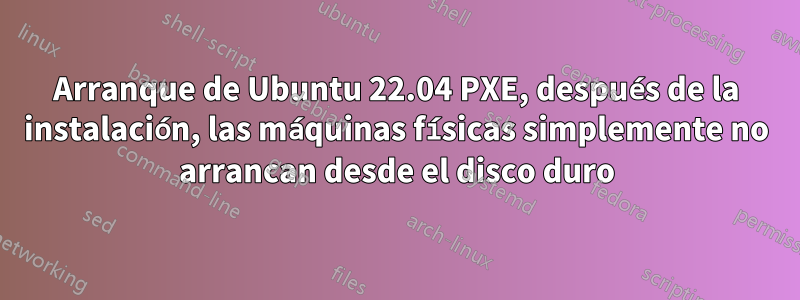 Arranque de Ubuntu 22.04 PXE, después de la instalación, las máquinas físicas simplemente no arrancan desde el disco duro