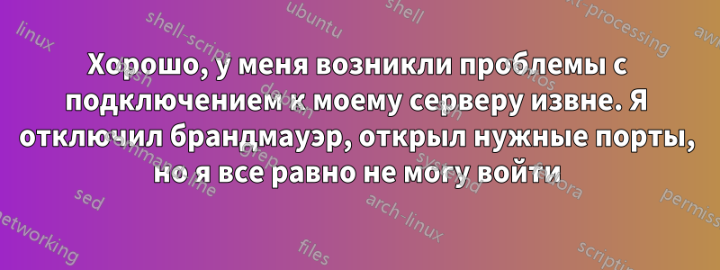 Хорошо, у меня возникли проблемы с подключением к моему серверу извне. Я отключил брандмауэр, открыл нужные порты, но я все равно не могу войти