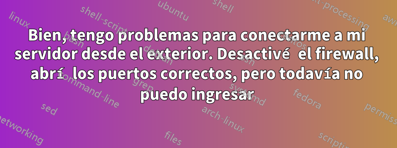 Bien, tengo problemas para conectarme a mi servidor desde el exterior. Desactivé el firewall, abrí los puertos correctos, pero todavía no puedo ingresar