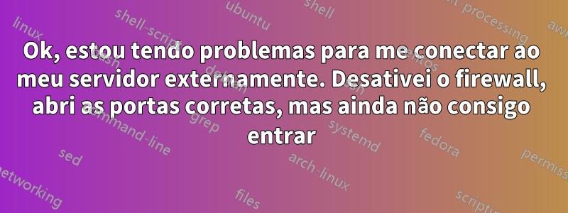 Ok, estou tendo problemas para me conectar ao meu servidor externamente. Desativei o firewall, abri as portas corretas, mas ainda não consigo entrar