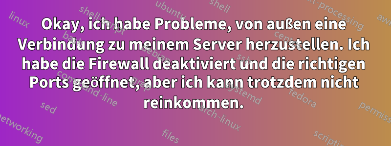 Okay, ich habe Probleme, von außen eine Verbindung zu meinem Server herzustellen. Ich habe die Firewall deaktiviert und die richtigen Ports geöffnet, aber ich kann trotzdem nicht reinkommen.