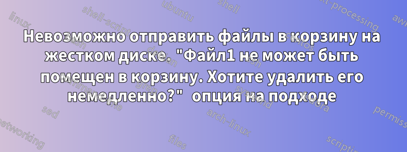 Невозможно отправить файлы в корзину на жестком диске. "Файл1 не может быть помещен в корзину. Хотите удалить его немедленно?" опция на подходе