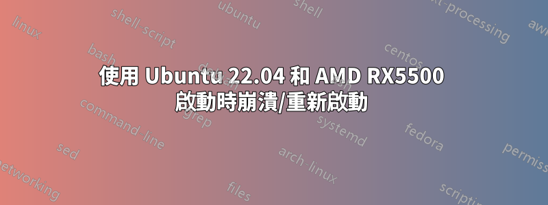 使用 Ubuntu 22.04 和 AMD RX5500 啟動時崩潰/重新啟動