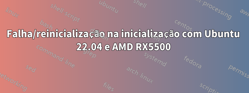 Falha/reinicialização na inicialização com Ubuntu 22.04 e AMD RX5500