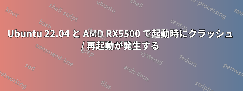 Ubuntu 22.04 と AMD RX5500 で起動時にクラッシュ / 再起動が発生する