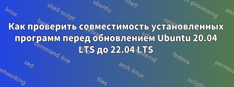 Как проверить совместимость установленных программ перед обновлением Ubuntu 20.04 LTS до 22.04 LTS