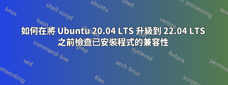 如何在將 Ubuntu 20.04 LTS 升級到 22.04 LTS 之前檢查已安裝程式的兼容性