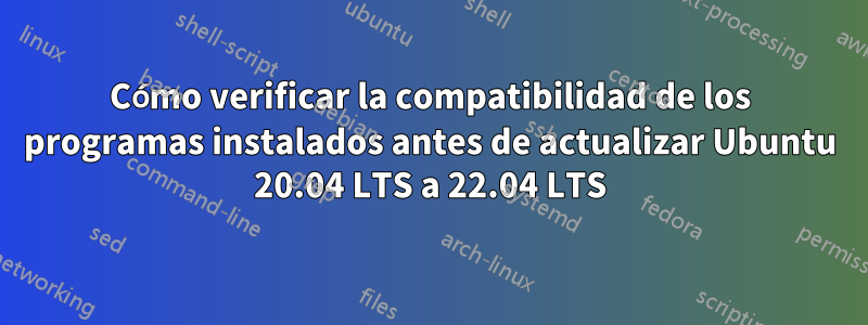 Cómo verificar la compatibilidad de los programas instalados antes de actualizar Ubuntu 20.04 LTS a 22.04 LTS