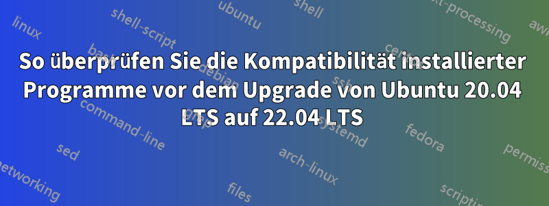 So überprüfen Sie die Kompatibilität installierter Programme vor dem Upgrade von Ubuntu 20.04 LTS auf 22.04 LTS