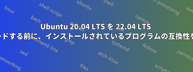 Ubuntu 20.04 LTS を 22.04 LTS にアップグレードする前に、インストールされているプログラムの互換性を確認する方法