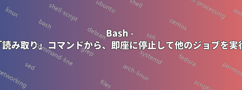 Bash - 押すと「読み取り」コマンドから、即座に停止して他のジョブを実行します