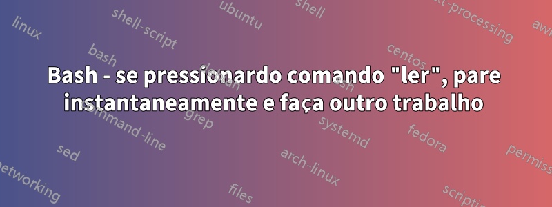 Bash - se pressionardo comando "ler", pare instantaneamente e faça outro trabalho