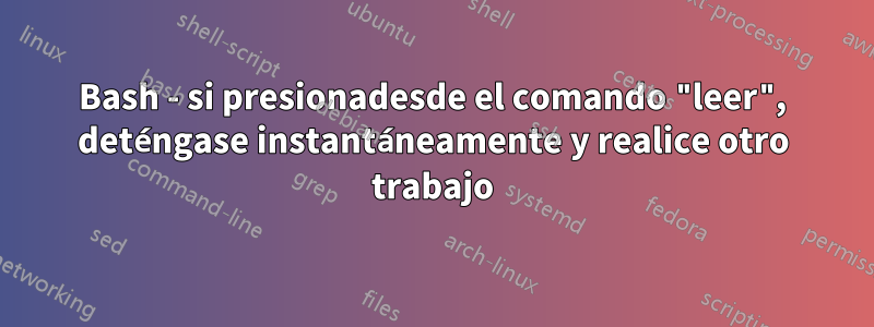 Bash - si presionadesde el comando "leer", deténgase instantáneamente y realice otro trabajo