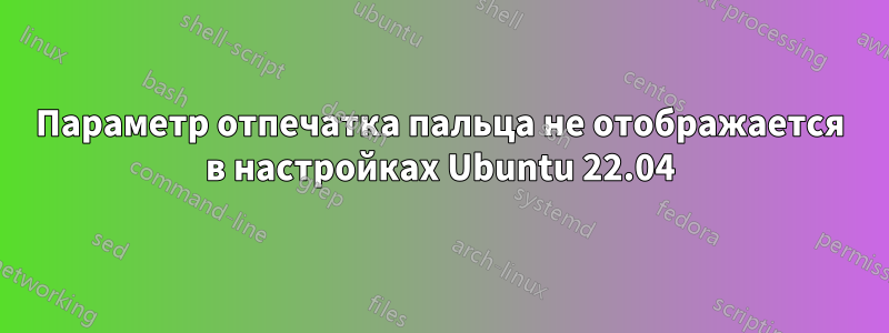 Параметр отпечатка пальца не отображается в настройках Ubuntu 22.04