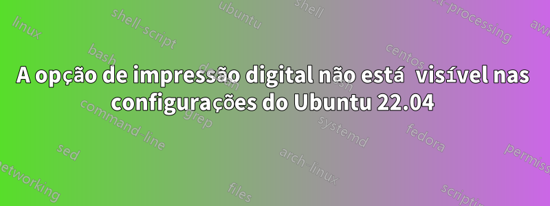 A opção de impressão digital não está visível nas configurações do Ubuntu 22.04