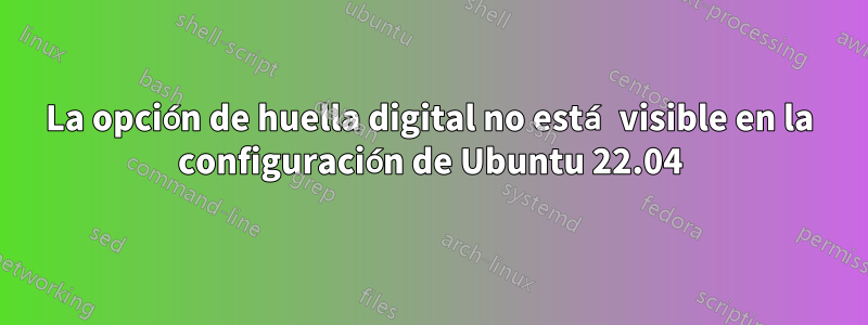 La opción de huella digital no está visible en la configuración de Ubuntu 22.04